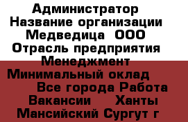 Администратор › Название организации ­ Медведица, ООО › Отрасль предприятия ­ Менеджмент › Минимальный оклад ­ 31 000 - Все города Работа » Вакансии   . Ханты-Мансийский,Сургут г.